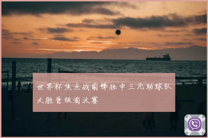 世界杯焦点战前锋独中三元助球队大胜晋级淘汰赛