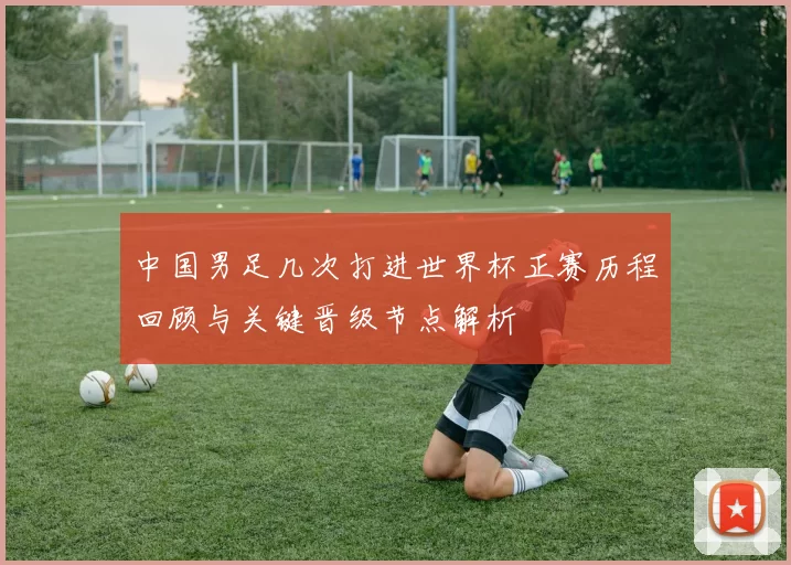 中国男足几次打进世界杯正赛历程回顾与关键晋级节点解析