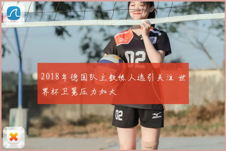 2018年德国队主教练人选引关注 世界杯卫冕压力加大