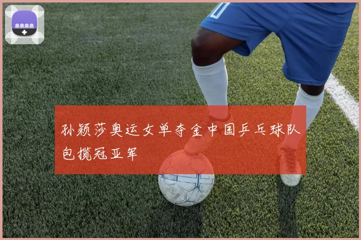 孙颖莎奥运女单夺金中国乒乓球队包揽冠亚军